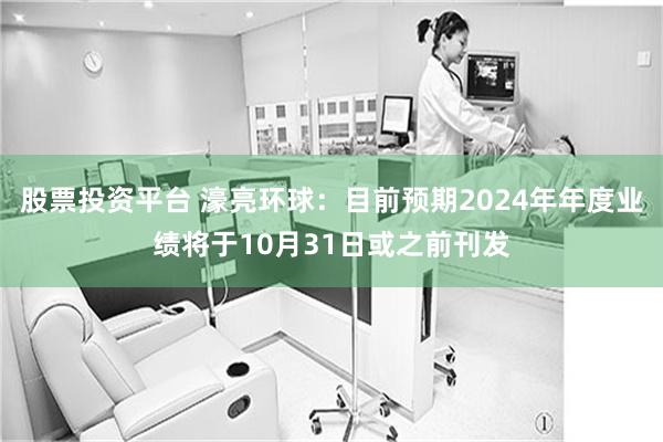 股票投资平台 濠亮环球：目前预期2024年年度业绩将于10月31日或之前刊发