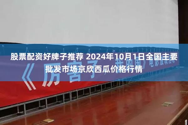 股票配资好牌子推荐 2024年10月1日全国主要批发市场京欣西瓜价格行情