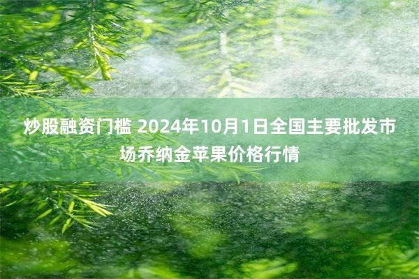 炒股融资门槛 2024年10月1日全国主要批发市场乔纳金苹果价格行情