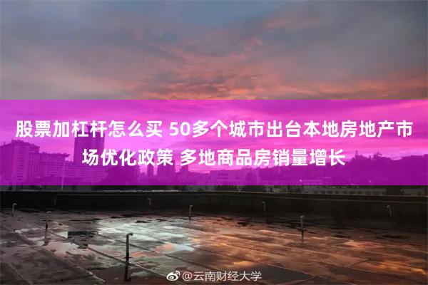 股票加杠杆怎么买 50多个城市出台本地房地产市场优化政策 多地商品房销量增长