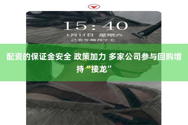 配资的保证金安全 政策加力 多家公司参与回购增持“接龙”