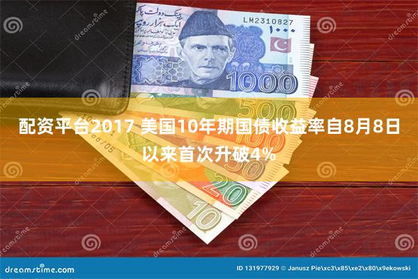 配资平台2017 美国10年期国债收益率自8月8日以来首次升破4%