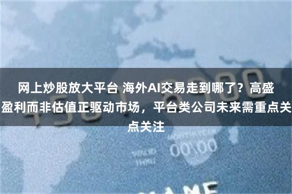 网上炒股放大平台 海外AI交易走到哪了？高盛：盈利而非估值正驱动市场，平台类公司未来需重点关注