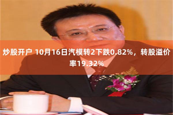 炒股开户 10月16日汽模转2下跌0.82%，转股溢价率19.32%