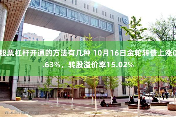 股票杠杆开通的方法有几种 10月16日金轮转债上涨0.63%，转股溢价率15.02%