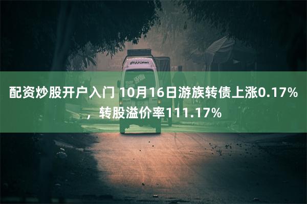 配资炒股开户入门 10月16日游族转债上涨0.17%，转股溢价率111.17%