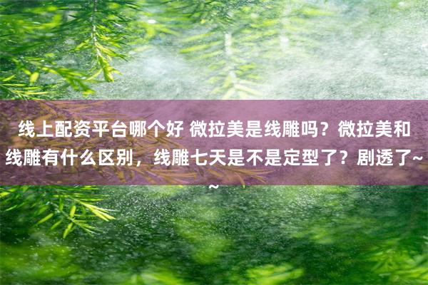 线上配资平台哪个好 微拉美是线雕吗？微拉美和线雕有什么区别，线雕七天是不是定型了？剧透了~