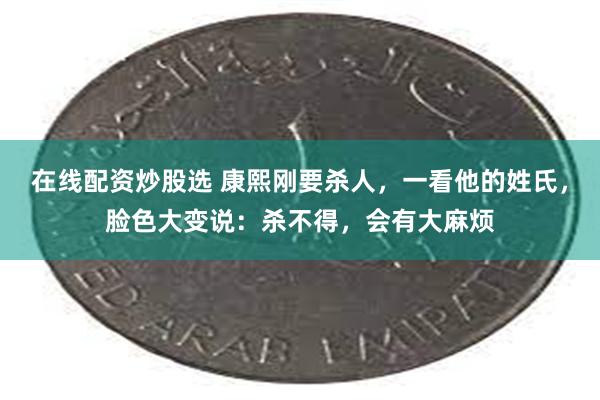 在线配资炒股选 康熙刚要杀人，一看他的姓氏，脸色大变说：杀不得，会有大麻烦