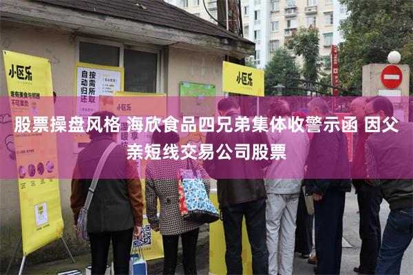 股票操盘风格 海欣食品四兄弟集体收警示函 因父亲短线交易公司股票