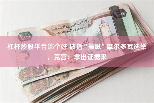 杠杆炒股平台哪个好 被指“操纵”摩尔多瓦选举，克宫：拿出证据来