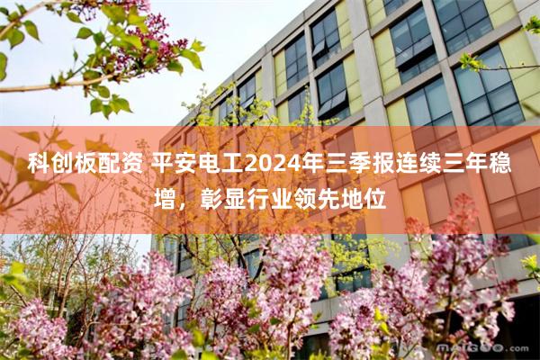 科创板配资 平安电工2024年三季报连续三年稳增，彰显行业领先地位