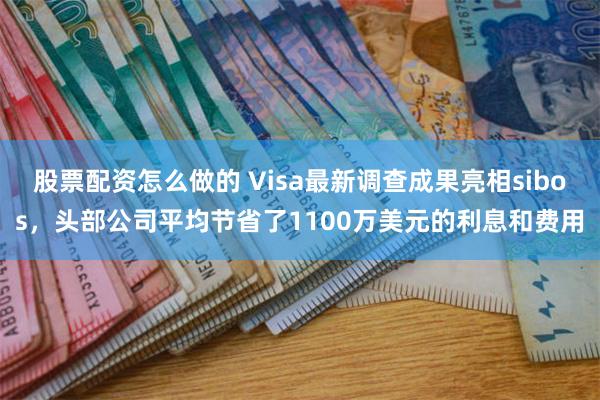 股票配资怎么做的 Visa最新调查成果亮相sibos，头部公司平均节省了1100万美元的利息和费用