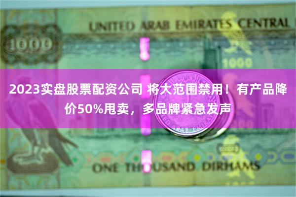 2023实盘股票配资公司 将大范围禁用！有产品降价50%甩卖，多品牌紧急发声