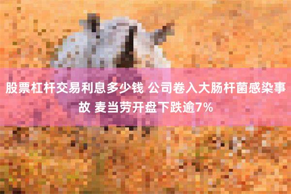 股票杠杆交易利息多少钱 公司卷入大肠杆菌感染事故 麦当劳开盘下跌逾7%