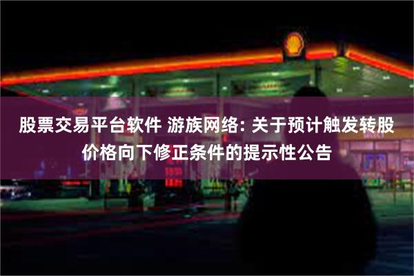 股票交易平台软件 游族网络: 关于预计触发转股价格向下修正条件的提示性公告