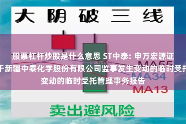 股票杠杆炒股是什么意思 ST中泰: 申万宏源证券有限公司关于新疆中泰化学股份有限公司监事发生变动的临时受托管理事务报告