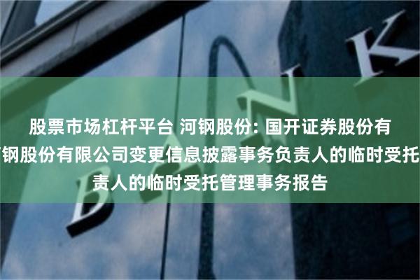 股票市场杠杆平台 河钢股份: 国开证券股份有限公司关于河钢股份有限公司变更信息披露事务负责人的临时受托管理事务报告