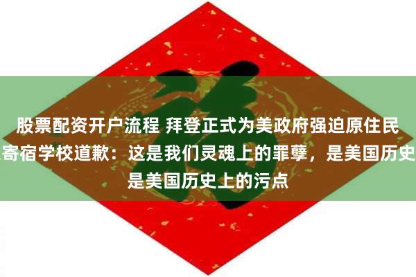 股票配资开户流程 拜登正式为美政府强迫原住民儿童进入寄宿学校道歉：这是我们灵魂上的罪孽，是美国历史上的污点