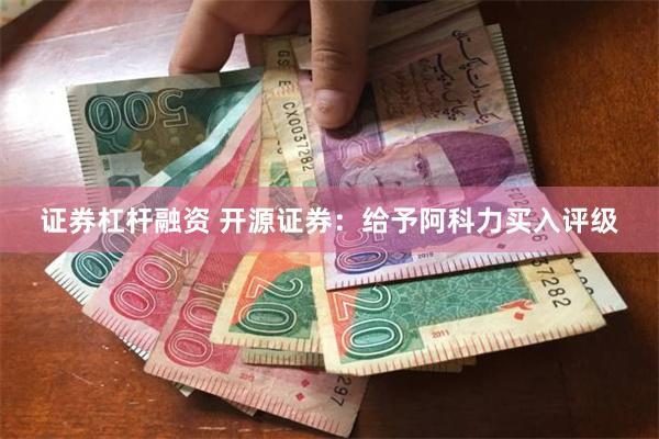 证券杠杆融资 开源证券：给予阿科力买入评级