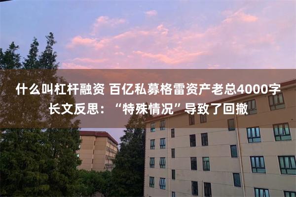 什么叫杠杆融资 百亿私募格雷资产老总4000字长文反思：“特殊情况”导致了回撤