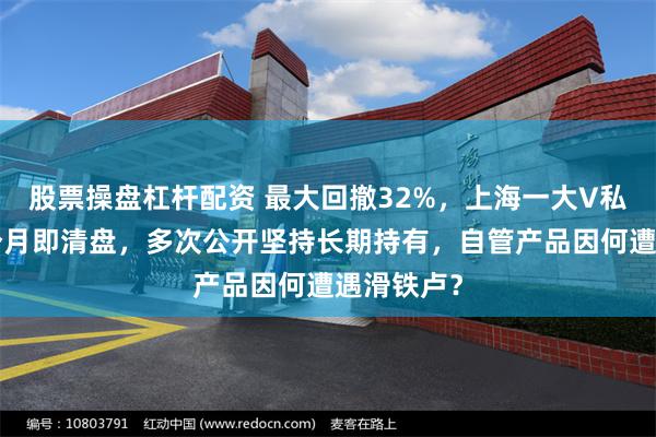 股票操盘杠杆配资 最大回撤32%，上海一大V私募成立9个月即清盘，多次公开坚持长期持有，自管产品因何遭遇滑铁卢？