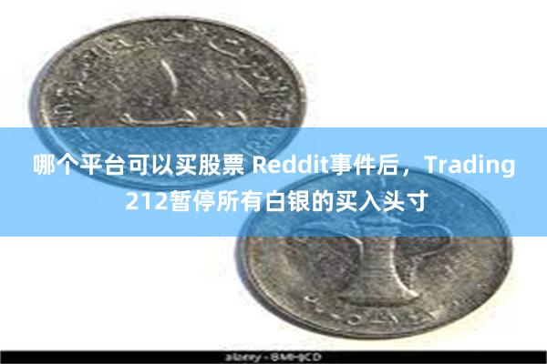 哪个平台可以买股票 Reddit事件后，Trading 212暂停所有白银的买入头寸