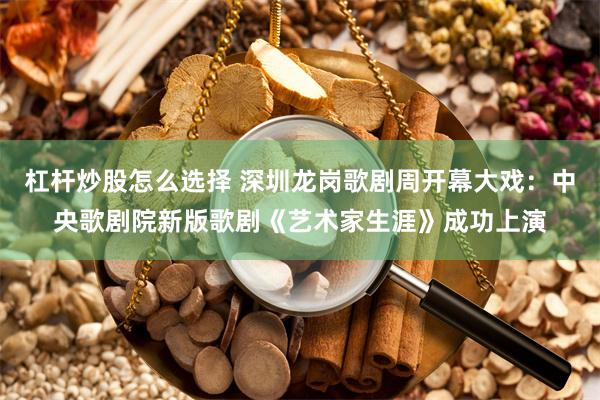 杠杆炒股怎么选择 深圳龙岗歌剧周开幕大戏：中央歌剧院新版歌剧《艺术家生涯》成功上演