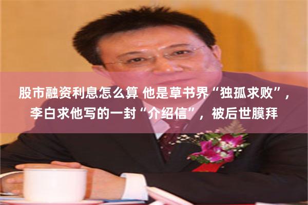 股市融资利息怎么算 他是草书界“独孤求败”，李白求他写的一封“介绍信”，被后世膜拜