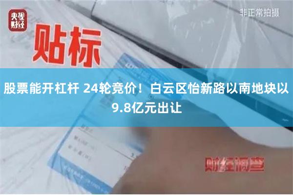 股票能开杠杆 24轮竞价！白云区怡新路以南地块以9.8亿元出让