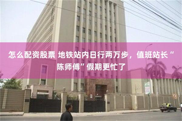 怎么配资股票 地铁站内日行两万步，值班站长“陈师傅”假期更忙了