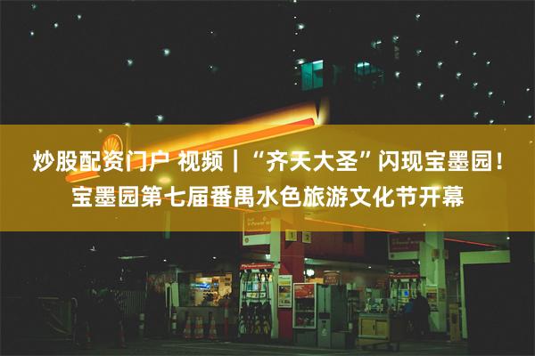 炒股配资门户 视频｜“齐天大圣”闪现宝墨园！宝墨园第七届番禺水色旅游文化节开幕