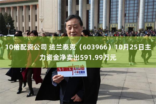 10倍配资公司 法兰泰克（603966）10月25日主力资金净卖出591.99万元