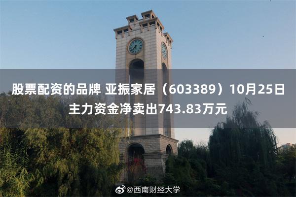 股票配资的品牌 亚振家居（603389）10月25日主力资金净卖出743.83万元