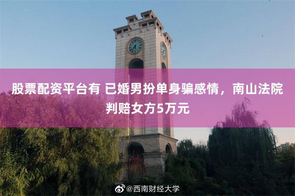 股票配资平台有 已婚男扮单身骗感情，南山法院判赔女方5万元