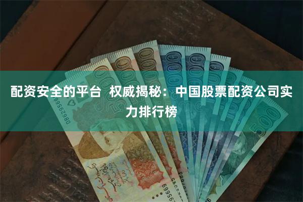 配资安全的平台  权威揭秘：中国股票配资公司实力排行榜