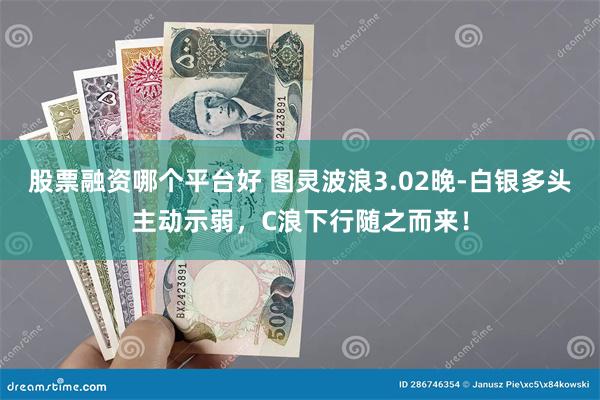 股票融资哪个平台好 图灵波浪3.02晚-白银多头主动示弱，C浪下行随之而来！