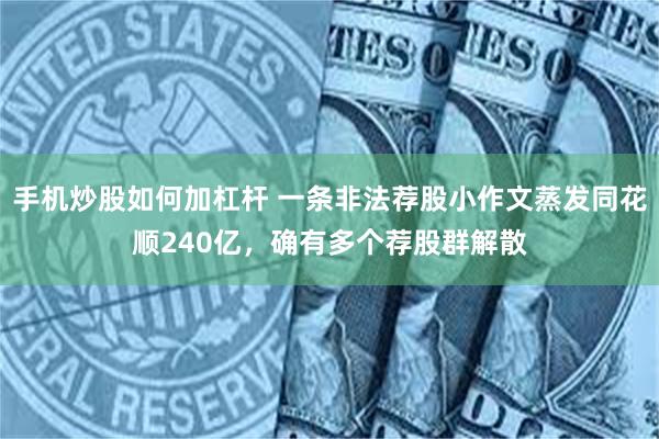 手机炒股如何加杠杆 一条非法荐股小作文蒸发同花顺240亿，确有多个荐股群解散