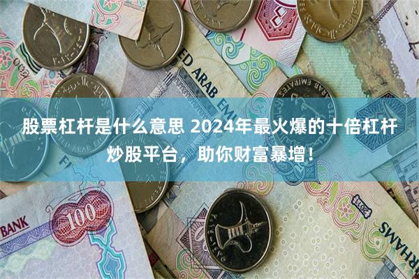 股票杠杆是什么意思 2024年最火爆的十倍杠杆炒股平台，助你财富暴增！