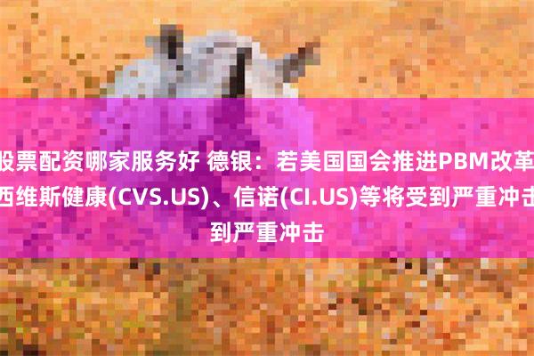 股票配资哪家服务好 德银：若美国国会推进PBM改革 西维斯健康(CVS.US)、信诺(CI.US)等将受到严重冲击