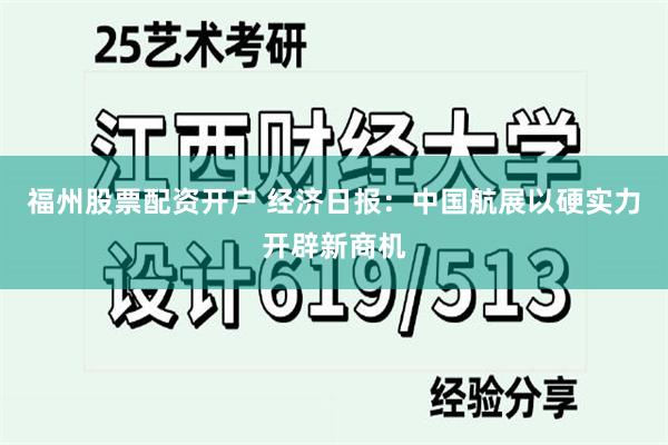 福州股票配资开户 经济日报：中国航展以硬实力开辟新商机