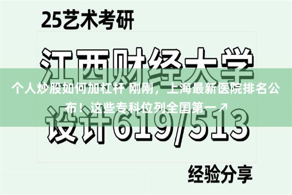 个人炒股如何加杠杆 刚刚，上海最新医院排名公布！这些专科位列全国第一↗