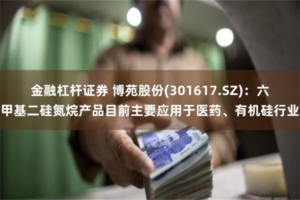 金融杠杆证券 博苑股份(301617.SZ)：六甲基二硅氮烷产品目前主要应用于医药、有机硅行业