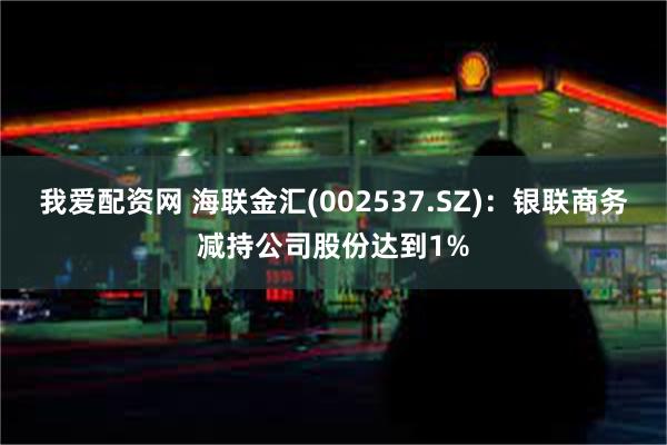 我爱配资网 海联金汇(002537.SZ)：银联商务减持公司股份达到1%