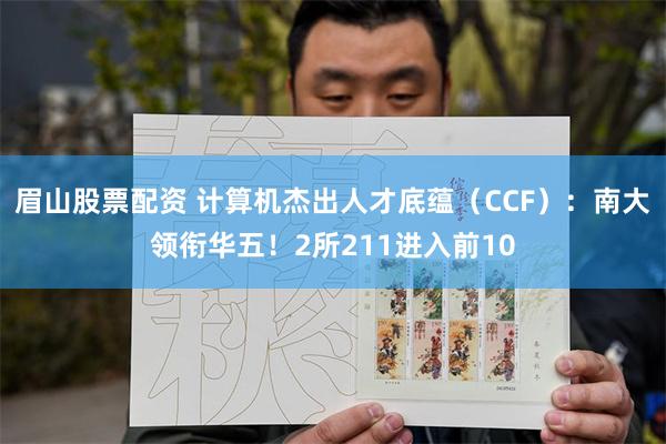 眉山股票配资 计算机杰出人才底蕴（CCF）：南大领衔华五！2所211进入前10