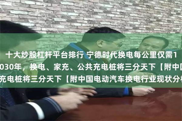 十大炒股杠杆平台排行 宁德时代换电每公里仅需1毛钱！曾毓群：预计到2030年，换电、家充、公共充电桩将三分天下【附中国电动汽车换电行业现状分析】