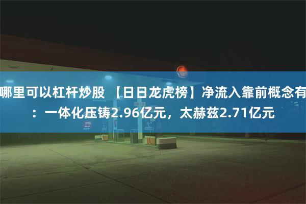 哪里可以杠杆炒股 【日日龙虎榜】净流入靠前概念有：一体化压铸2.96亿元，太赫兹2.71亿元