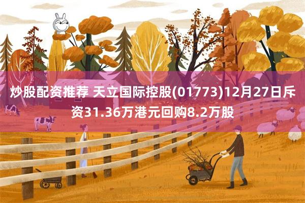 炒股配资推荐 天立国际控股(01773)12月27日斥资31.36万港元回购8.2万股