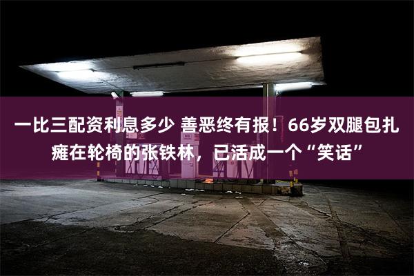 一比三配资利息多少 善恶终有报！66岁双腿包扎瘫在轮椅的张铁林，已活成一个“笑话”