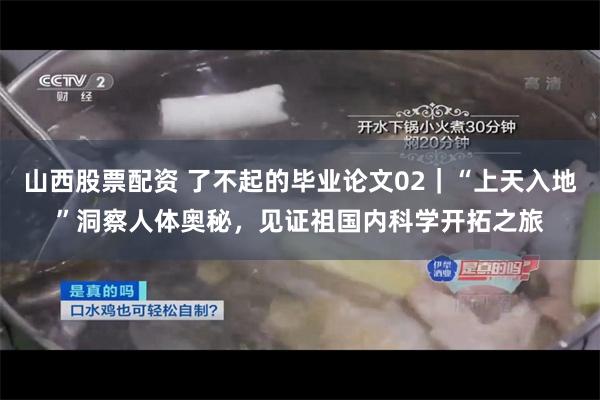 山西股票配资 了不起的毕业论文02｜“上天入地”洞察人体奥秘，见证祖国内科学开拓之旅