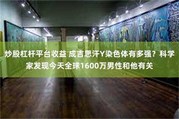 炒股杠杆平台收益 成吉思汗Y染色体有多强？科学家发现今天全球1600万男性和他有关